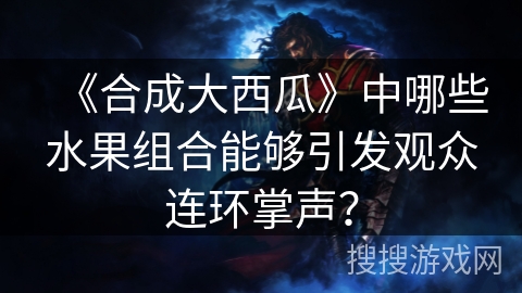 《合成大西瓜》中哪些水果组合能够引发观众连环掌声？