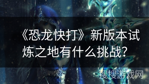 《恐龙快打》新版本试炼之地有什么挑战？