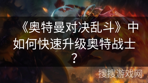 《奥特曼对决乱斗》中如何快速升级奥特战士？