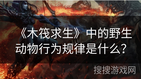 《木筏求生》中的野生动物行为规律是什么？