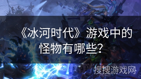 《冰河时代》游戏中的怪物有哪些？