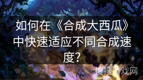 如何在《合成大西瓜》中快速适应不同合成速度？