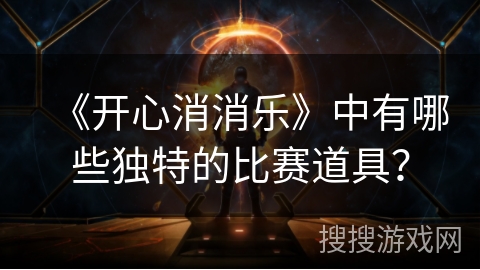 《开心消消乐》中有哪些独特的比赛道具？