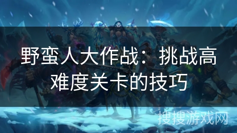 野蛮人大作战：挑战高难度关卡的技巧