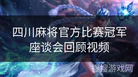 四川麻将官方比赛冠军座谈会回顾视频