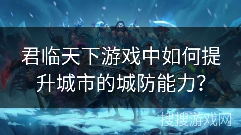 君临天下游戏中如何提升城市的城防能力？