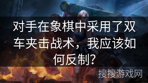 对手在象棋中采用了双车夹击战术，我应该如何反制？