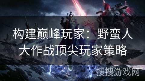 构建巅峰玩家：野蛮人大作战顶尖玩家策略