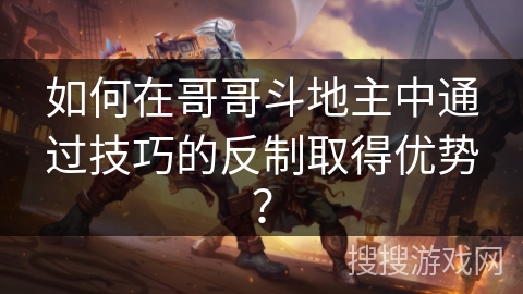 如何在哥哥斗地主中通过技巧的反制取得优势？