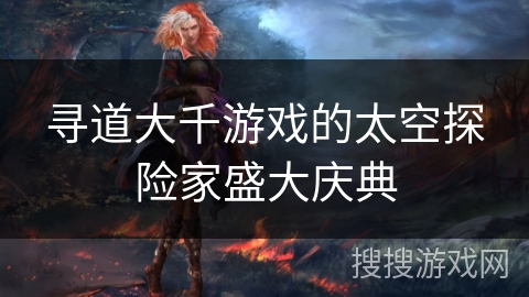 寻道大千游戏的太空探险家盛大庆典