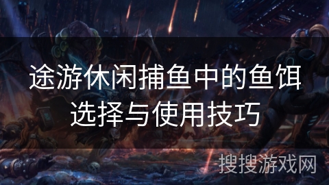 途游休闲捕鱼中的鱼饵选择与使用技巧