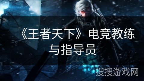 《王者天下》电竞教练与指导员