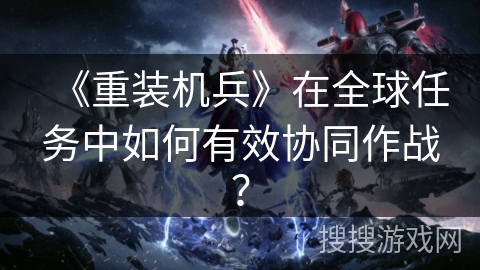 《重装机兵》在全球任务中如何有效协同作战？