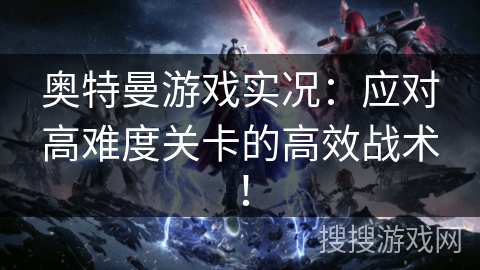 奥特曼游戏实况：应对高难度关卡的高效战术！