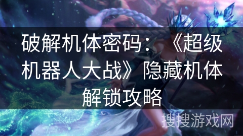 破解机体密码：《超级机器人大战》隐藏机体解锁攻略