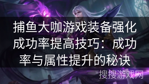 捕鱼大咖游戏装备强化成功率提高技巧：成功率与属性提升的秘诀