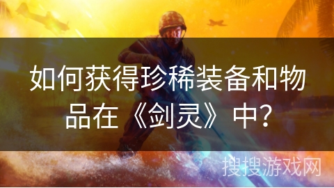 如何获得珍稀装备和物品在《剑灵》中？