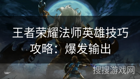 王者荣耀法师英雄技巧攻略：爆发输出