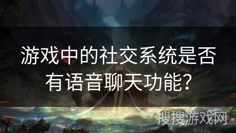 游戏中的社交系统是否有语音聊天功能？