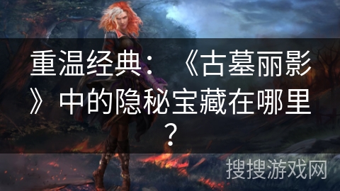 重温经典：《古墓丽影》中的隐秘宝藏在哪里？