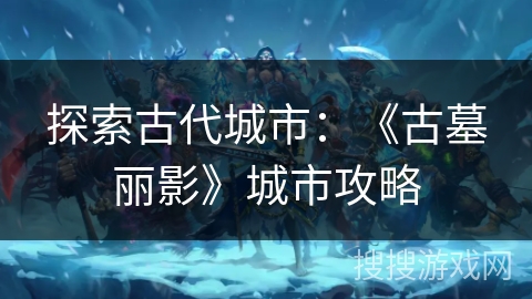 探索古代城市：《古墓丽影》城市攻略