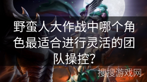 野蛮人大作战中哪个角色最适合进行灵活的团队操控？