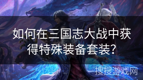 如何在三国志大战中获得特殊装备套装？
