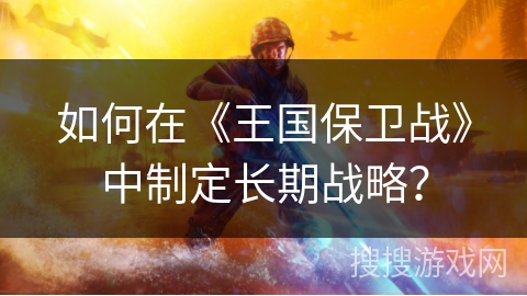 如何在《王国保卫战》中制定长期战略？