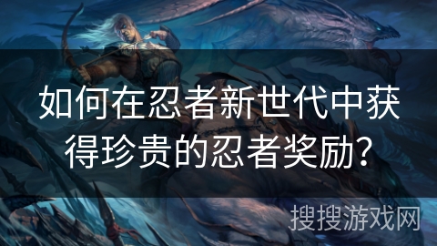 如何在忍者新世代中获得珍贵的忍者奖励？