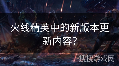 火线精英中的新版本更新内容？