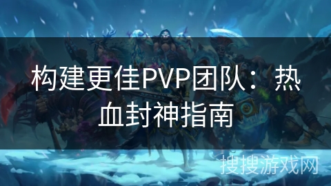 构建更佳PVP团队：热血封神指南