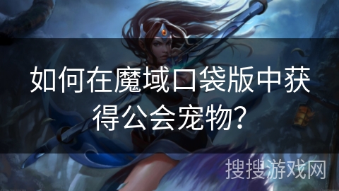 如何在魔域口袋版中获得公会宠物？