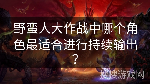 野蛮人大作战中哪个角色最适合进行持续输出？