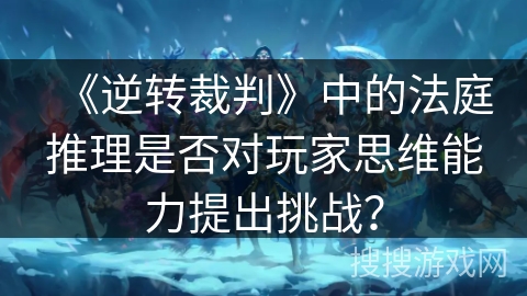 《逆转裁判》中的法庭推理是否对玩家思维能力提出挑战？
