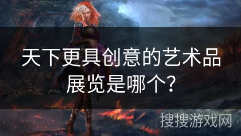 天下更具创意的艺术品展览是哪个？