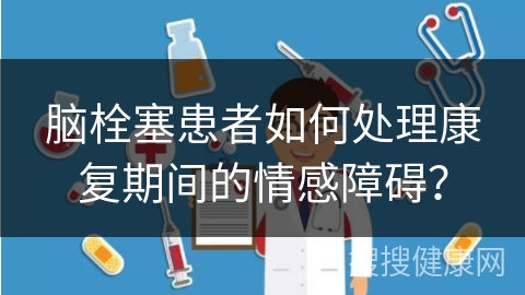 脑栓塞患者如何处理康复期间的情感障碍？