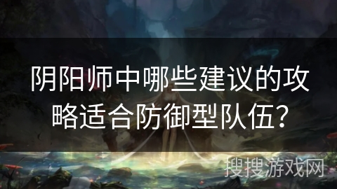 阴阳师中哪些建议的攻略适合防御型队伍？