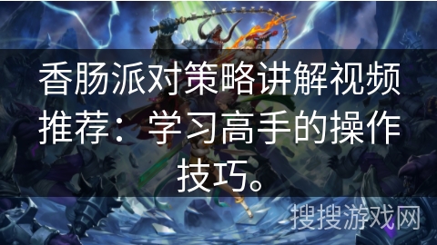 香肠派对策略讲解视频推荐：学习高手的操作技巧。