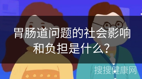 胃肠道问题的社会影响和负担是什么？