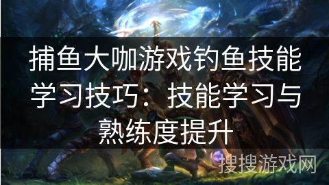 捕鱼大咖游戏钓鱼技能学习技巧：技能学习与熟练度提升