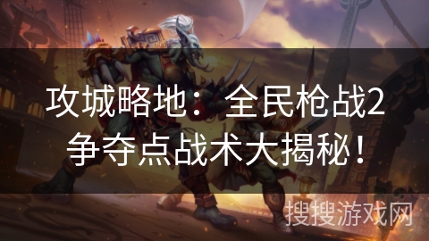 攻城略地：全民枪战2争夺点战术大揭秘！