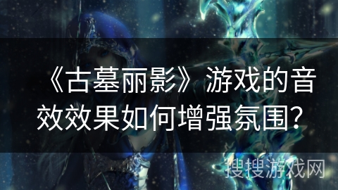 《古墓丽影》游戏的音效效果如何增强氛围？