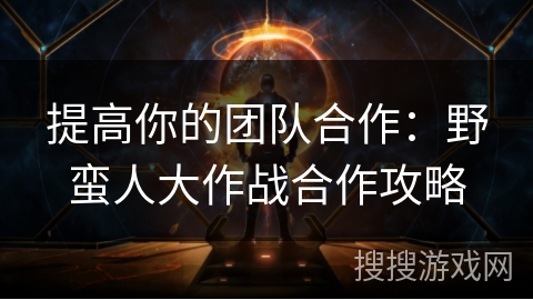 提高你的团队合作：野蛮人大作战合作攻略