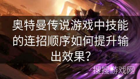 奥特曼传说游戏中技能的连招顺序如何提升输出效果？