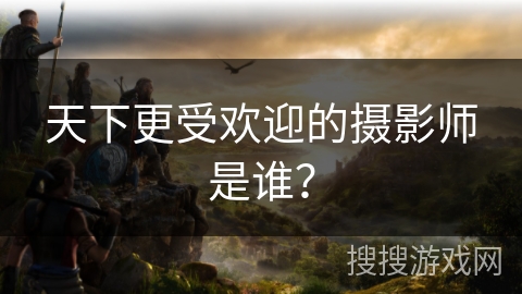 天下更受欢迎的摄影师是谁？