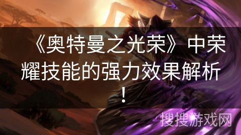 《奥特曼之光荣》中荣耀技能的强力效果解析！