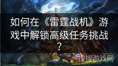 如何在《雷霆战机》游戏中解锁高级任务挑战？