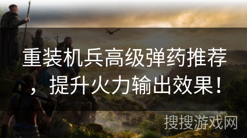 重装机兵高级弹药推荐，提升火力输出效果！