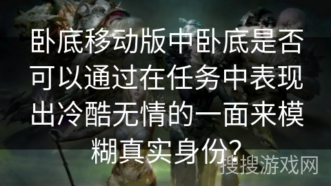 卧底移动版中卧底是否可以通过在任务中表现出冷酷无情的一面来模糊真实身份？