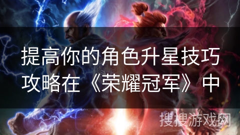 提高你的角色升星技巧攻略在《荣耀冠军》中